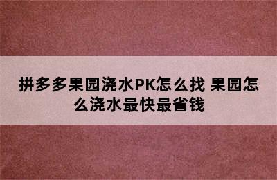 拼多多果园浇水PK怎么找 果园怎么浇水最快最省钱